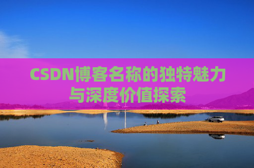 CSDN博客名称的独特魅力与深度价值探索