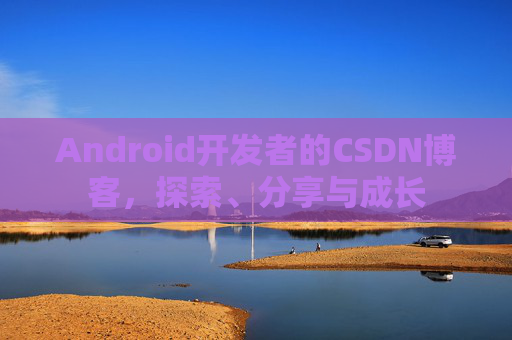 Android开发者的CSDN博客，探索、分享与成长